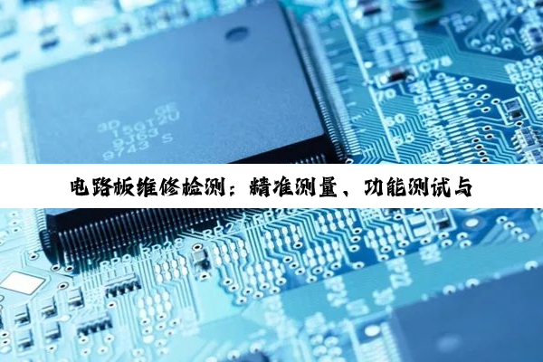 电路板维修检测：精准测量、功能测试与工具软件选型全解