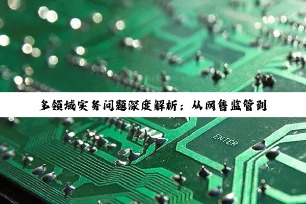 多领域实务问题深度解析:从网售监管到技术操作