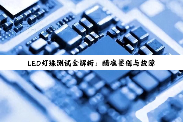LED灯珠测试全解析：精准鉴别与故障排查指南