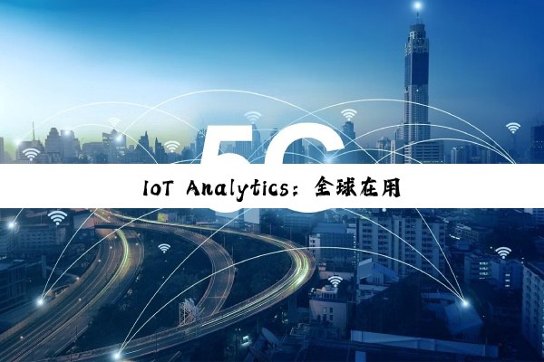 IoT Analytics：全球在用物联网设备持续增长 到年底将达211亿台