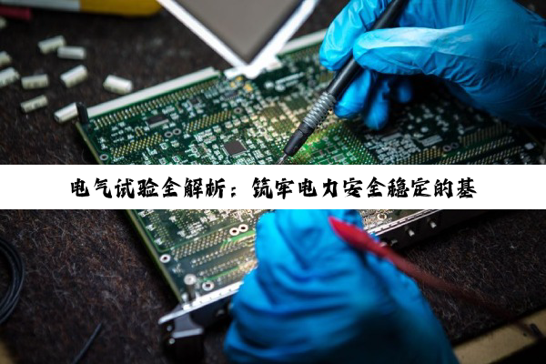 电气试验全解析:筑牢电力安全稳定的基石
